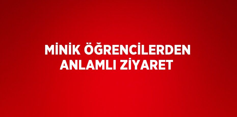 MİNİK ÖĞRENCİLERDEN ANLAMLI ZİYARET