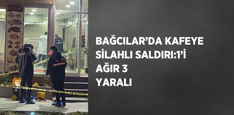 BAĞCILAR’DA KAFEYE SİLAHLI SALDIRI:1’İ AĞIR 3 YARALI