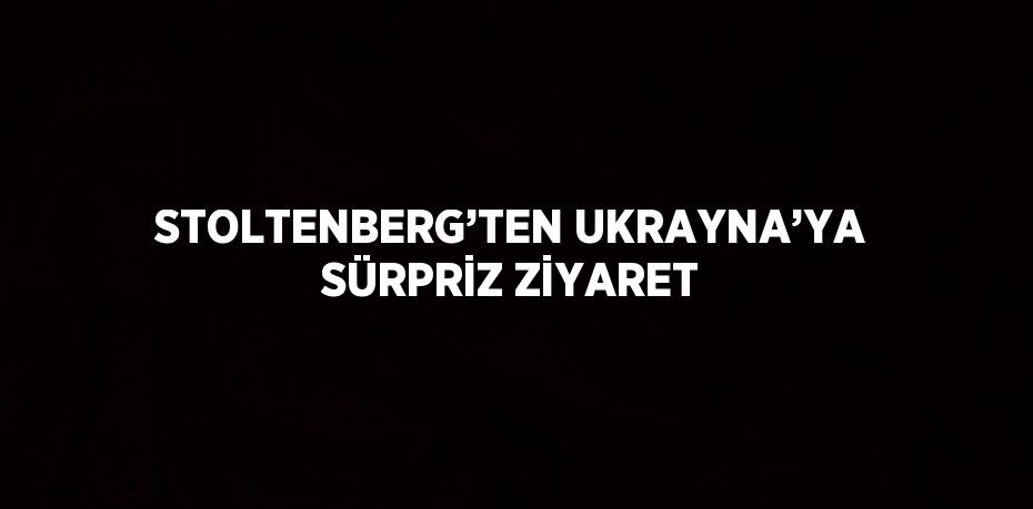 STOLTENBERG’TEN UKRAYNA’YA SÜRPRİZ ZİYARET