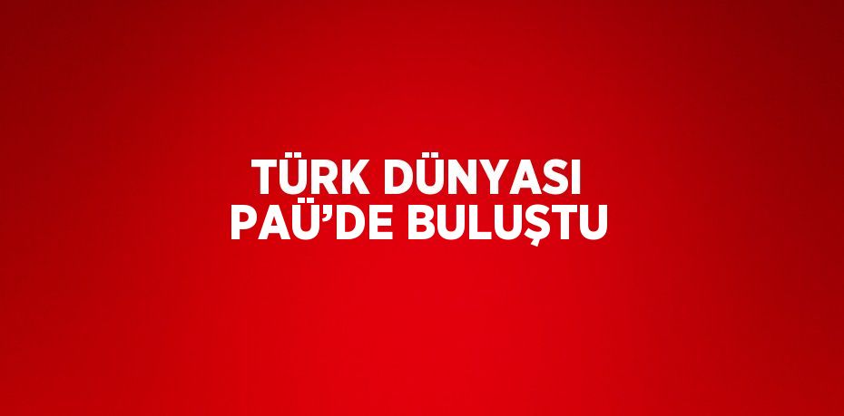 TÜRK DÜNYASI PAÜ’DE BULUŞTU