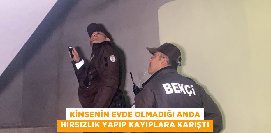 KİMSENİN EVDE OLMADIĞI ANDA HIRSIZLIK YAPIP KAYIPLARA KARIŞTI