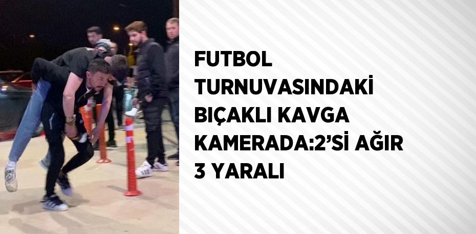 FUTBOL TURNUVASINDAKİ BIÇAKLI KAVGA KAMERADA:2’Sİ AĞIR 3 YARALI