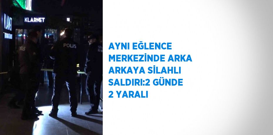 AYNI EĞLENCE MERKEZİNDE ARKA ARKAYA SİLAHLI SALDIRI:2 GÜNDE 2 YARALI