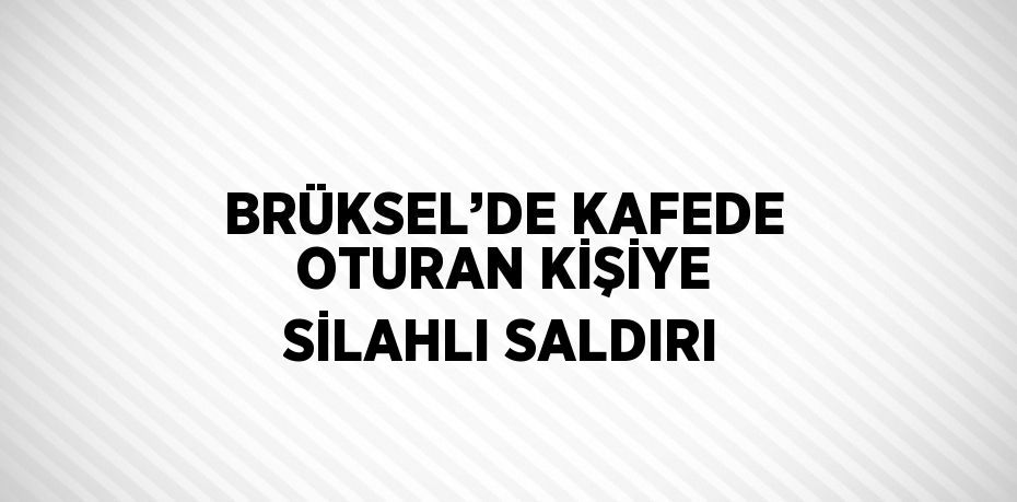 BRÜKSEL’DE KAFEDE OTURAN KİŞİYE SİLAHLI SALDIRI