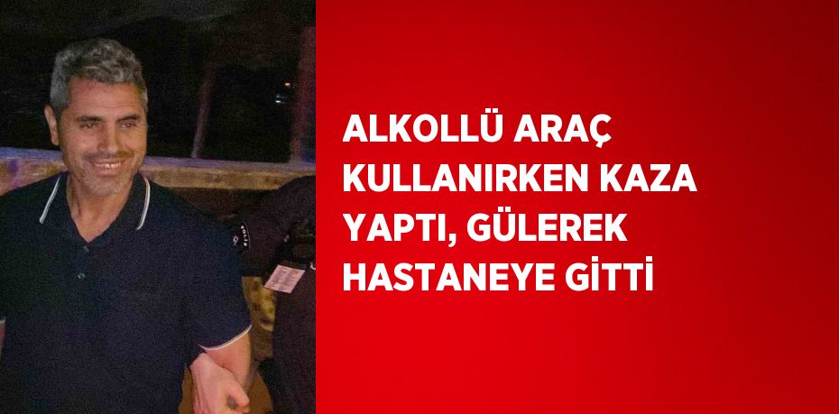 ALKOLLÜ ARAÇ KULLANIRKEN KAZA YAPTI, GÜLEREK HASTANEYE GİTTİ