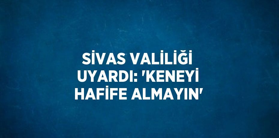 SİVAS VALİLİĞİ UYARDI: 'KENEYİ HAFİFE ALMAYIN'