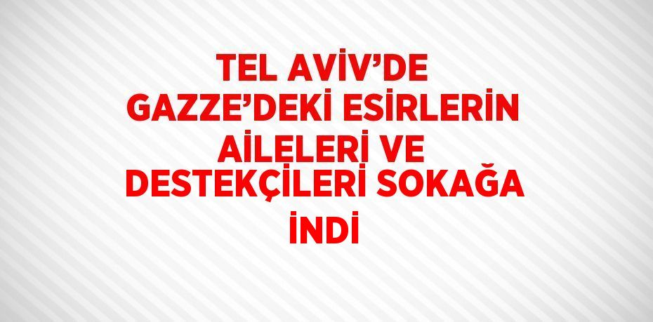 TEL AVİV’DE GAZZE’DEKİ ESİRLERİN AİLELERİ VE DESTEKÇİLERİ SOKAĞA İNDİ