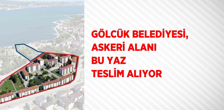 GÖLCÜK BELEDİYESİ, ASKERİ ALANI BU YAZ TESLİM ALIYOR