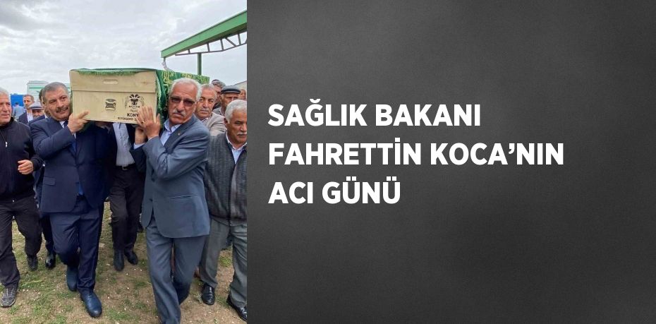 SAĞLIK BAKANI FAHRETTİN KOCA’NIN ACI GÜNÜ