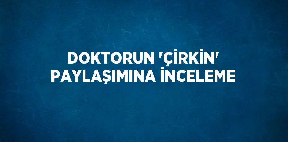 DOKTORUN 'ÇİRKİN' PAYLAŞIMINA İNCELEME