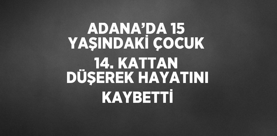 ADANA’DA 15 YAŞINDAKİ ÇOCUK 14. KATTAN DÜŞEREK HAYATINI KAYBETTİ