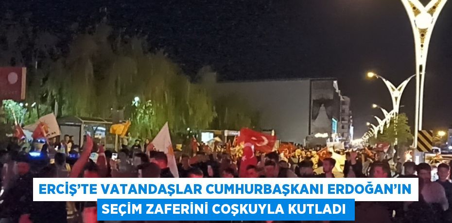 ERCİŞ’TE VATANDAŞLAR CUMHURBAŞKANI ERDOĞAN’IN SEÇİM ZAFERİNİ COŞKUYLA KUTLADI