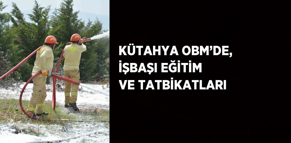 KÜTAHYA OBM’DE, İŞBAŞI EĞİTİM VE TATBİKATLARI