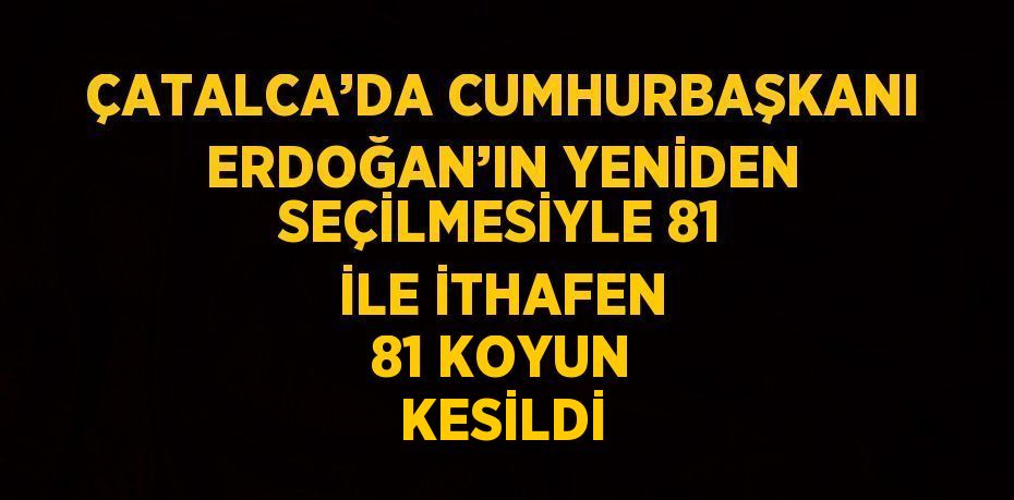 ÇATALCA’DA CUMHURBAŞKANI ERDOĞAN’IN YENİDEN SEÇİLMESİYLE 81 İLE İTHAFEN 81 KOYUN KESİLDİ