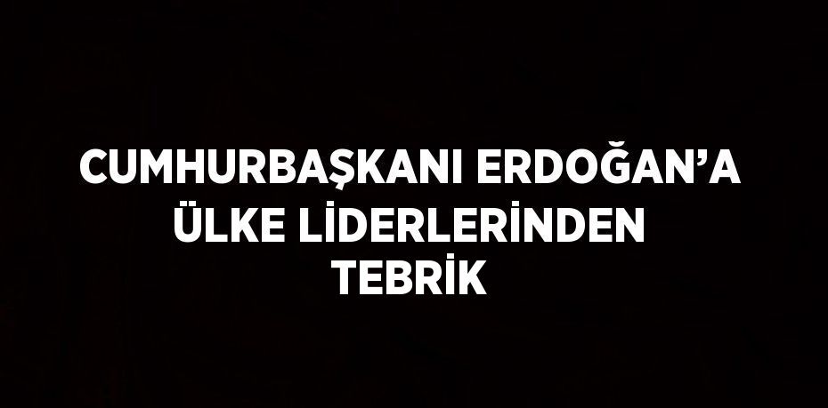 CUMHURBAŞKANI ERDOĞAN’A ÜLKE LİDERLERİNDEN TEBRİK