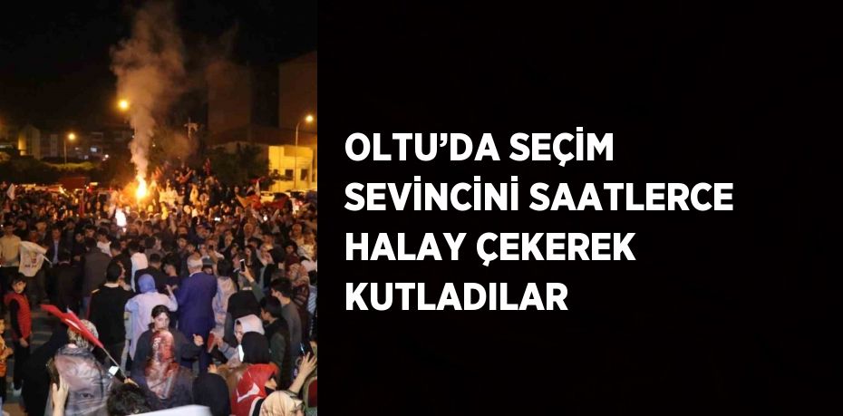 OLTU’DA SEÇİM SEVİNCİNİ SAATLERCE HALAY ÇEKEREK KUTLADILAR