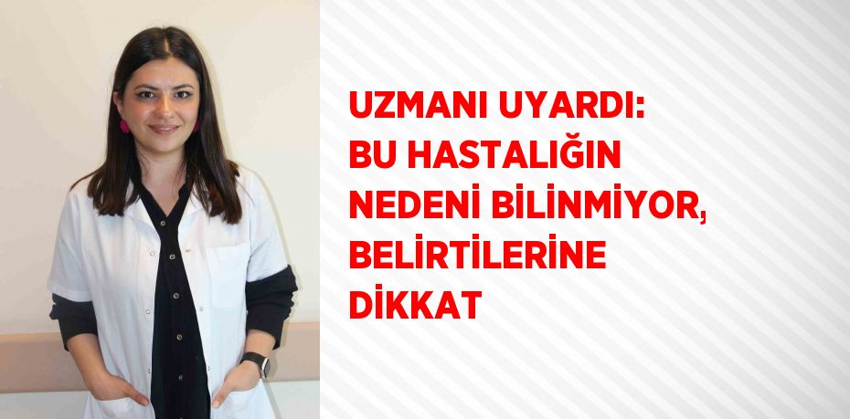 UZMANI UYARDI: BU HASTALIĞIN NEDENİ BİLİNMİYOR, BELİRTİLERİNE DİKKAT