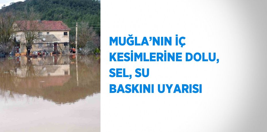 MUĞLA’NIN İÇ KESİMLERİNE DOLU, SEL, SU BASKINI UYARISI