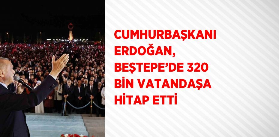 CUMHURBAŞKANI ERDOĞAN, BEŞTEPE’DE 320 BİN VATANDAŞA HİTAP ETTİ