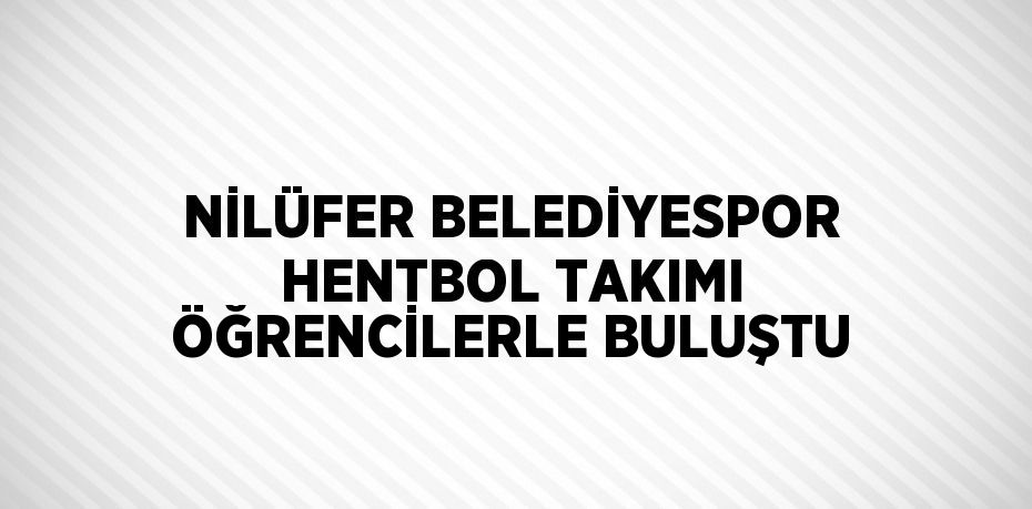 NİLÜFER BELEDİYESPOR HENTBOL TAKIMI ÖĞRENCİLERLE BULUŞTU