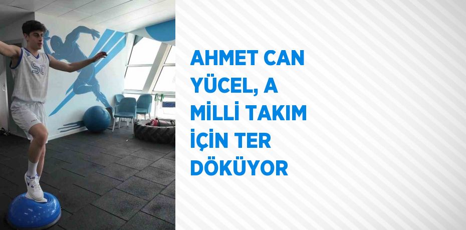 AHMET CAN YÜCEL, A MİLLİ TAKIM İÇİN TER DÖKÜYOR