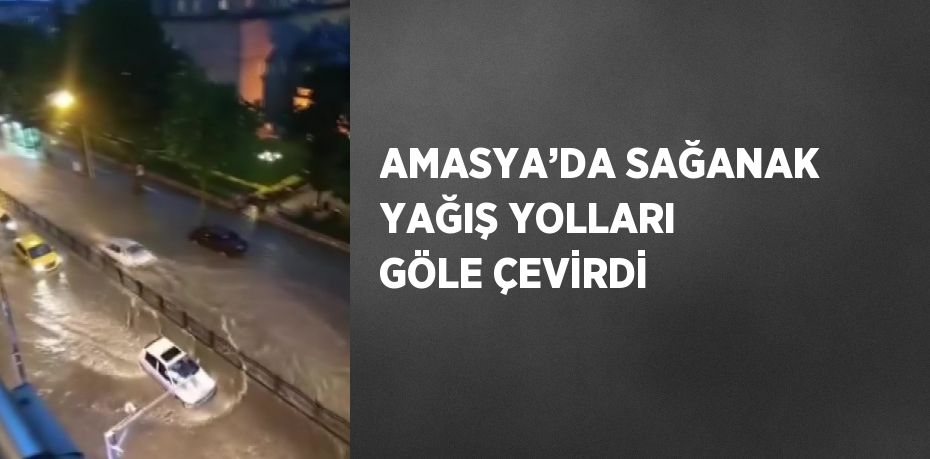 AMASYA’DA SAĞANAK YAĞIŞ YOLLARI GÖLE ÇEVİRDİ