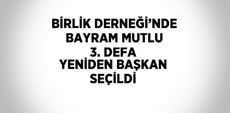 BİRLİK DERNEĞİ’NDE BAYRAM MUTLU 3. DEFA YENİDEN BAŞKAN SEÇİLDİ