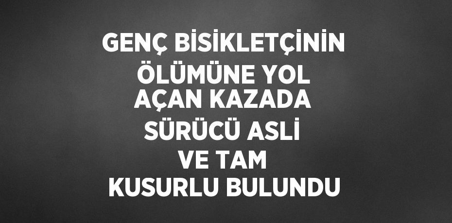 GENÇ BİSİKLETÇİNİN ÖLÜMÜNE YOL AÇAN KAZADA SÜRÜCÜ ASLİ VE TAM KUSURLU BULUNDU