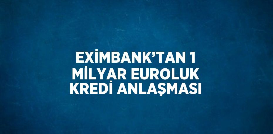 EXİMBANK’TAN 1 MİLYAR EUROLUK KREDİ ANLAŞMASI