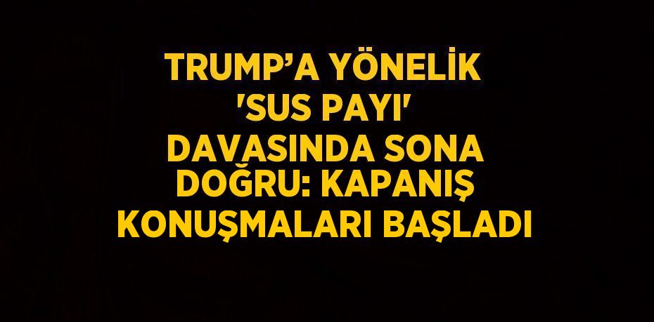 TRUMP’A YÖNELİK 'SUS PAYI' DAVASINDA SONA DOĞRU: KAPANIŞ KONUŞMALARI BAŞLADI