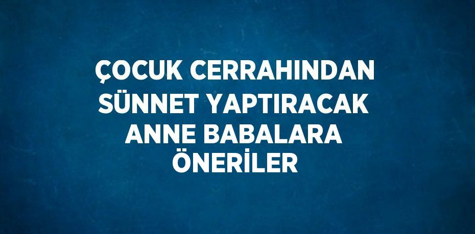 ÇOCUK CERRAHINDAN SÜNNET YAPTIRACAK ANNE BABALARA ÖNERİLER