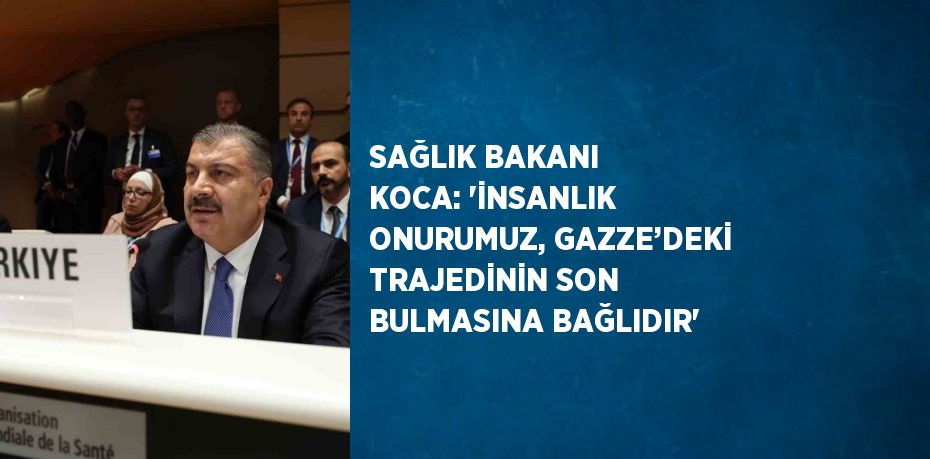 SAĞLIK BAKANI KOCA: 'İNSANLIK ONURUMUZ, GAZZE’DEKİ TRAJEDİNİN SON BULMASINA BAĞLIDIR'