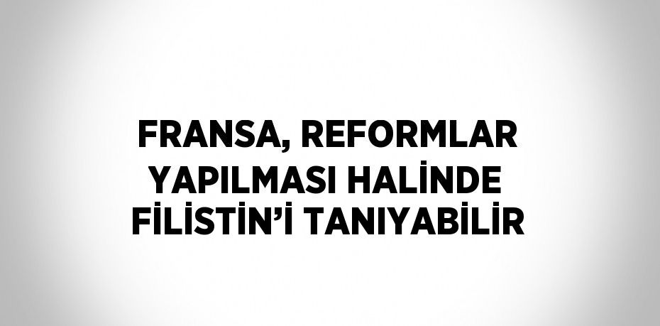 FRANSA, REFORMLAR YAPILMASI HALİNDE FİLİSTİN’İ TANIYABİLİR