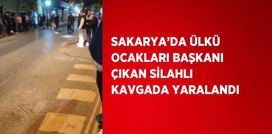 SAKARYA’DA ÜLKÜ OCAKLARI BAŞKANI ÇIKAN SİLAHLI KAVGADA YARALANDI