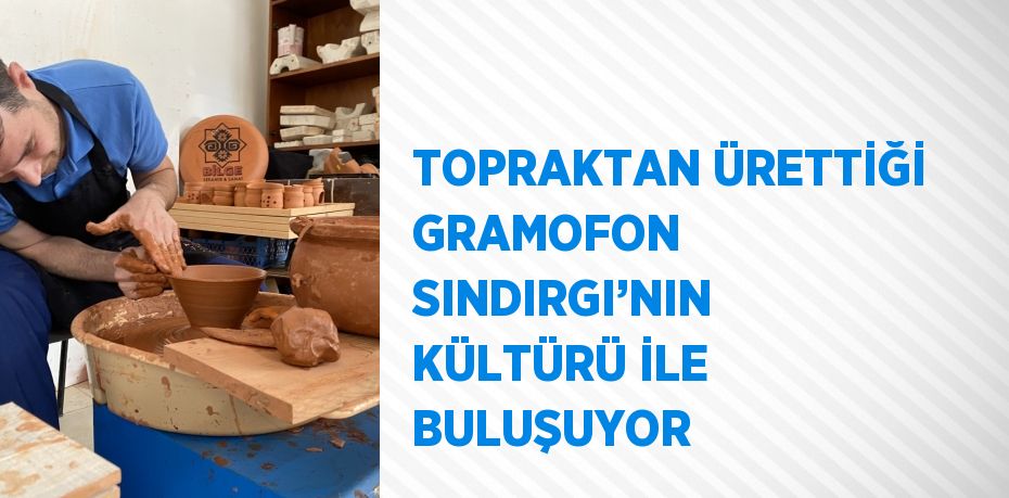 TOPRAKTAN ÜRETTİĞİ GRAMOFON SINDIRGI’NIN KÜLTÜRÜ İLE BULUŞUYOR