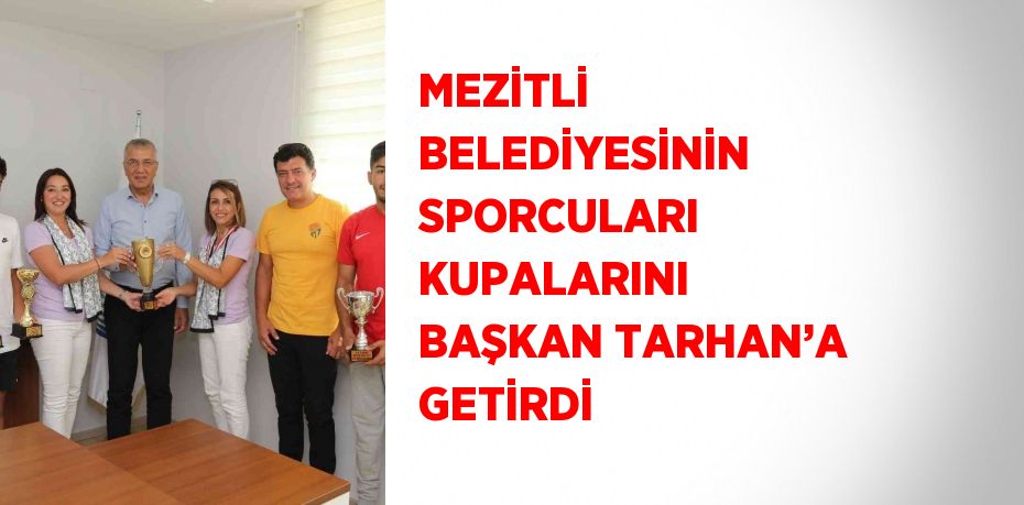 MEZİTLİ BELEDİYESİNİN SPORCULARI KUPALARINI BAŞKAN TARHAN’A GETİRDİ