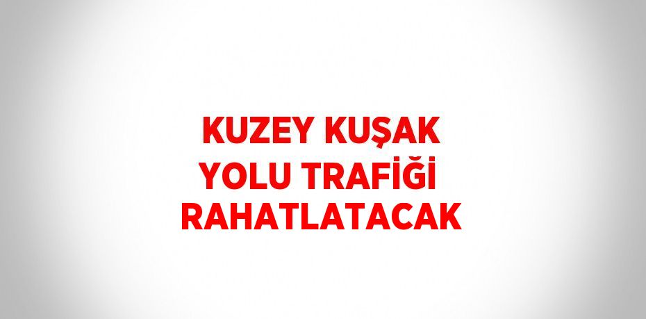 KUZEY KUŞAK YOLU TRAFİĞİ RAHATLATACAK