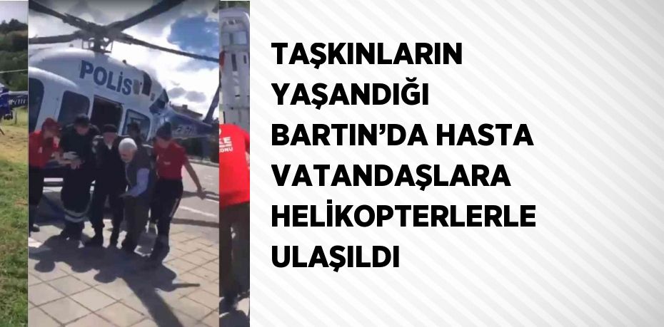 TAŞKINLARIN YAŞANDIĞI BARTIN’DA HASTA VATANDAŞLARA HELİKOPTERLERLE ULAŞILDI