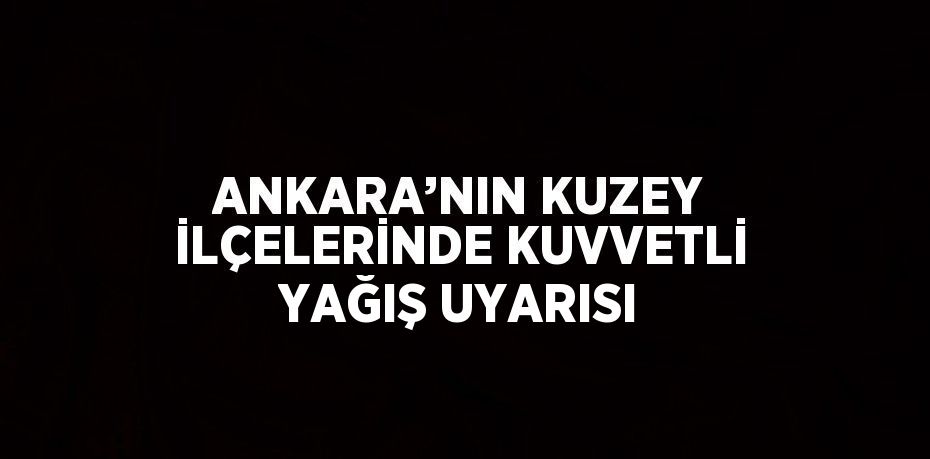 ANKARA’NIN KUZEY İLÇELERİNDE KUVVETLİ YAĞIŞ UYARISI