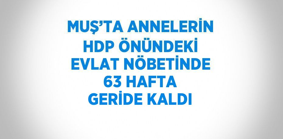 MUŞ’TA ANNELERİN HDP ÖNÜNDEKİ EVLAT NÖBETİNDE 63 HAFTA GERİDE KALDI