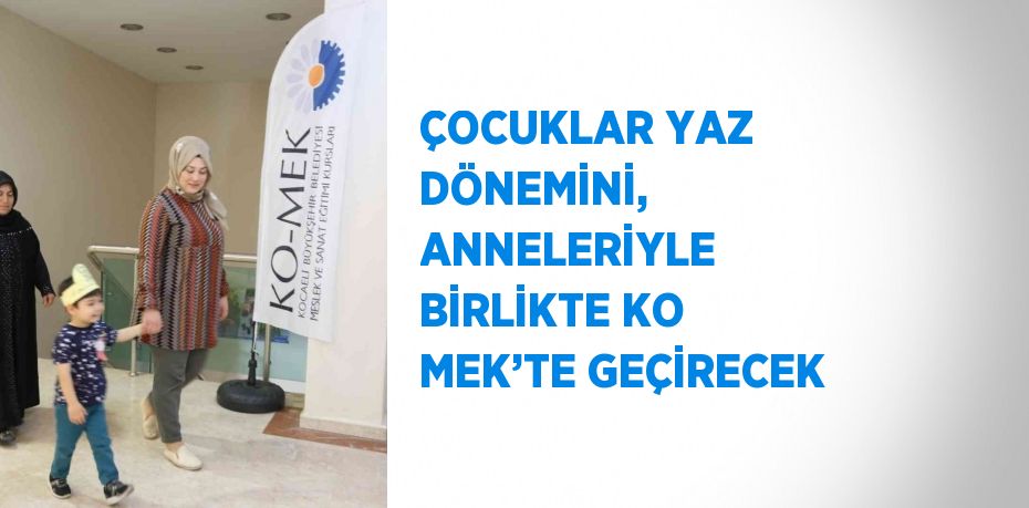 ÇOCUKLAR YAZ DÖNEMİNİ, ANNELERİYLE BİRLİKTE KO MEK’TE GEÇİRECEK