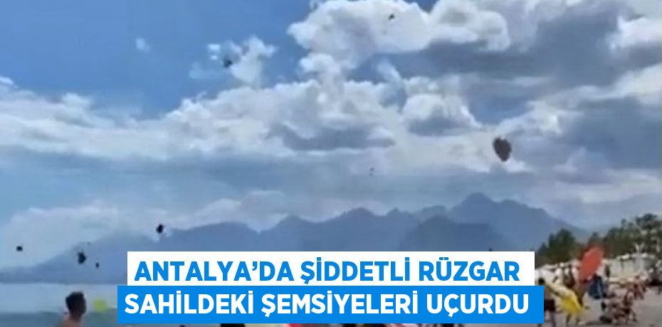 ANTALYA’DA ŞİDDETLİ RÜZGAR SAHİLDEKİ ŞEMSİYELERİ UÇURDU