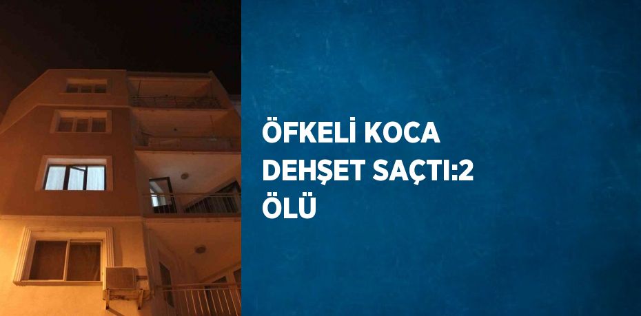 ÖFKELİ KOCA DEHŞET SAÇTI:2 ÖLÜ