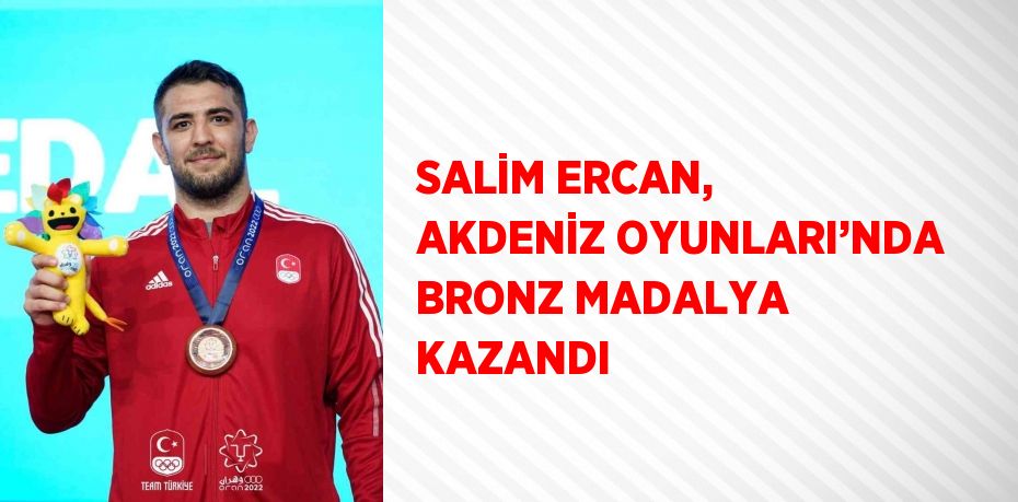 SALİM ERCAN, AKDENİZ OYUNLARI’NDA BRONZ MADALYA KAZANDI