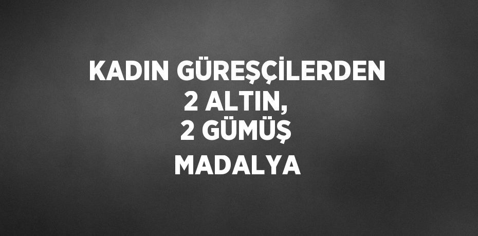 KADIN GÜREŞÇİLERDEN 2 ALTIN, 2 GÜMÜŞ MADALYA