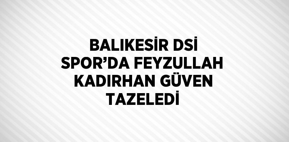 BALIKESİR DSİ SPOR’DA FEYZULLAH KADIRHAN GÜVEN TAZELEDİ