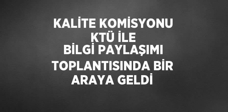 KALİTE KOMİSYONU KTÜ İLE BİLGİ PAYLAŞIMI TOPLANTISINDA BİR ARAYA GELDİ