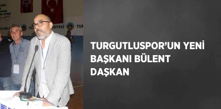 TURGUTLUSPOR’UN YENİ BAŞKANI BÜLENT DAŞKAN