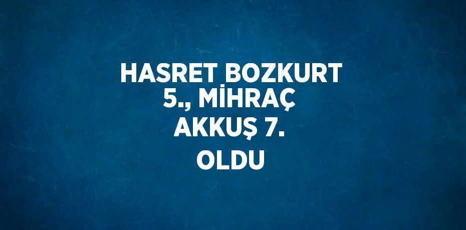 HASRET BOZKURT 5., MİHRAÇ AKKUŞ 7. OLDU