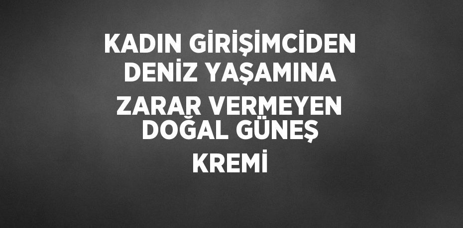 KADIN GİRİŞİMCİDEN DENİZ YAŞAMINA ZARAR VERMEYEN DOĞAL GÜNEŞ KREMİ